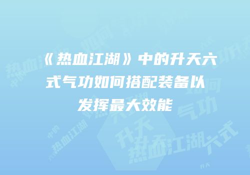 《热血江湖》中的升天六式气功如何搭配装备以发挥最大效能