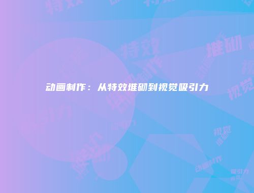 动画制作：从特效堆砌到视觉吸引力