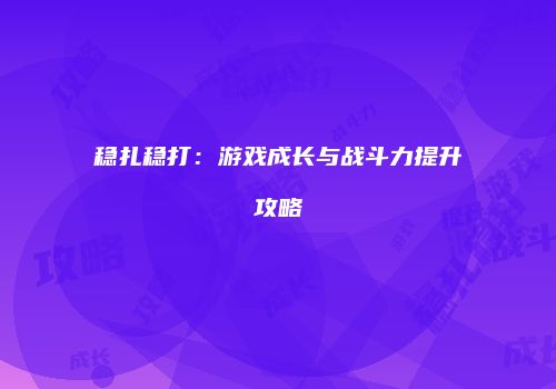 稳扎稳打：游戏成长与战斗力提升攻略
