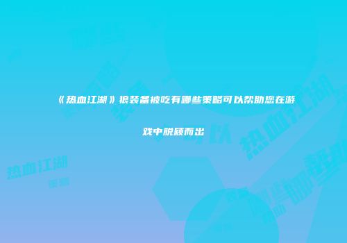 《热血江湖》狼装备被吃有哪些策略可以帮助您在游戏中脱颖而出