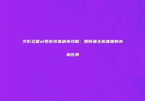 火影忍者ol页游水毒副本攻略：如何通关高难度的水毒任务