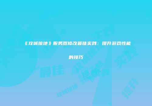 《攻城掠地》服务器修改最佳实践：提升游戏性能的技巧
