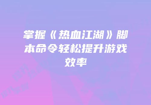掌握《热血江湖》脚本命令轻松提升游戏效率