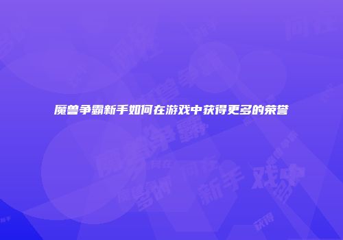 魔兽争霸新手如何在游戏中获得更多的荣誉