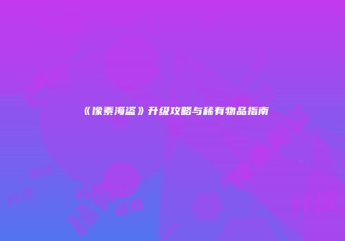 《像素海盗》升级攻略与稀有物品指南