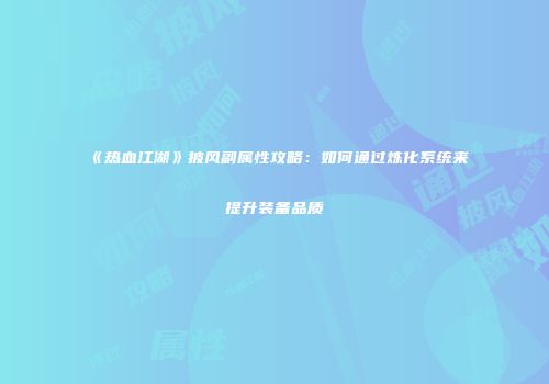 《热血江湖》披风副属性攻略：如何通过炼化系统来提升装备品质