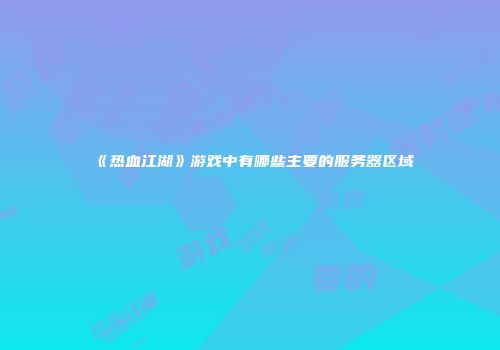 《热血江湖》游戏中有哪些主要的服务器区域