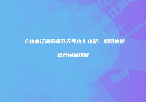 《热血江湖乐师升天气功》攻略：如何快速提升角色技能