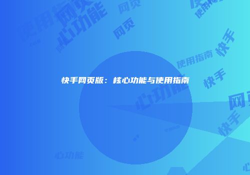 快手网页版：核心功能与使用指南
