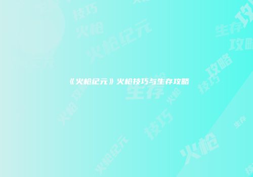《火枪纪元》火枪技巧与生存攻略