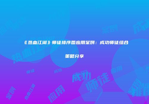 《热血江湖》师徒排序图应用案例：成功师徒组合策略分享