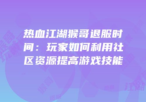 热血江湖猴哥退服时间：玩家如何利用社区资源提高游戏技能