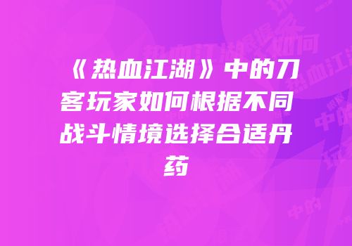《热血江湖》中的刀客玩家如何根据不同战斗情境选择合适丹药