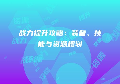 战力提升攻略：装备、技能与资源规划