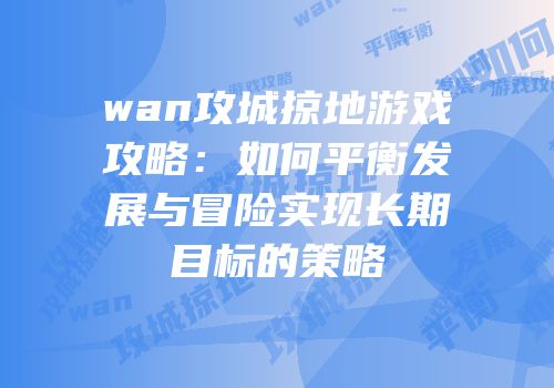 wan攻城掠地游戏攻略：如何平衡发展与冒险实现长期目标的策略