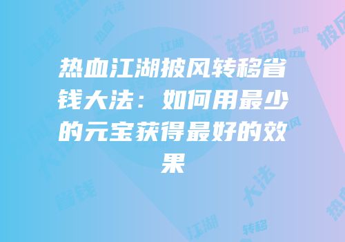 热血江湖披风转移省钱大法：如何用最少的元宝获得最好的效果