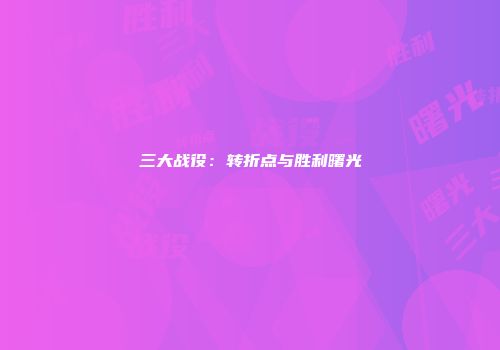 三大战役：转折点与胜利曙光
