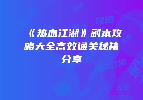 《热血江湖》副本攻略大全高效通关秘籍分享