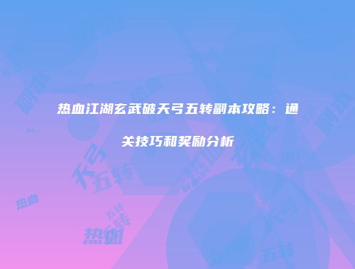 热血江湖玄武破天弓五转副本攻略:通关技巧和奖励分析