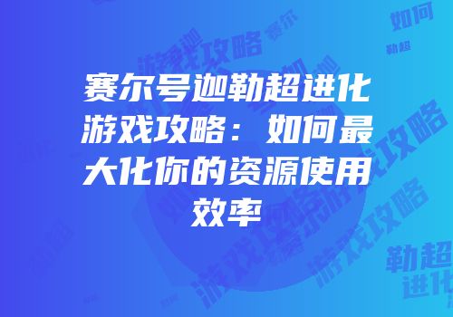 赛尔号迦勒超进化游戏攻略：如何最大化你的资源使用效率