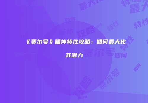 《赛尔号》睡神特性攻略：如何最大化其潜力