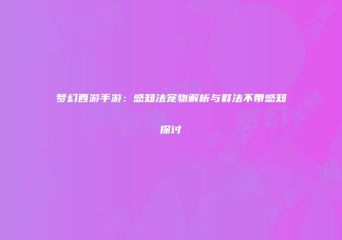 梦幻西游手游：感知法宠物解析与群法不带感知探讨