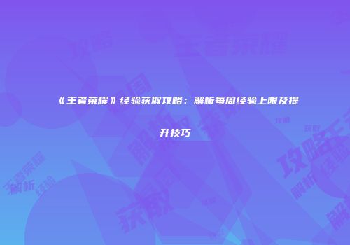 《王者荣耀》经验获取攻略：解析每周经验上限及提升技巧