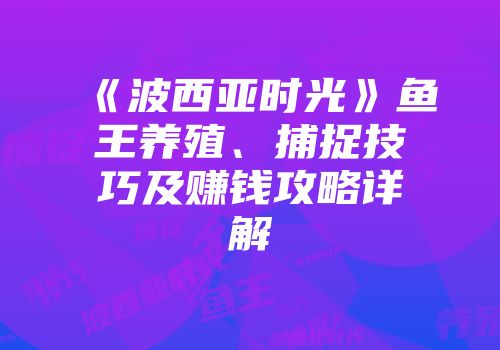 《波西亚时光》鱼王养殖、捕捉技巧及赚钱攻略详解