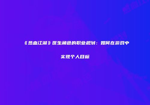 《热血江湖》医生角色的职业规划：如何在游戏中实现个人目标
