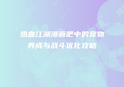热血江湖漫画吧中的宠物养成与战斗优化攻略