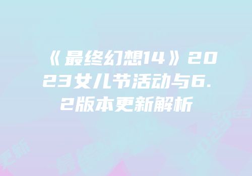 《最终幻想14》2023女儿节活动与6.2版本更新解析