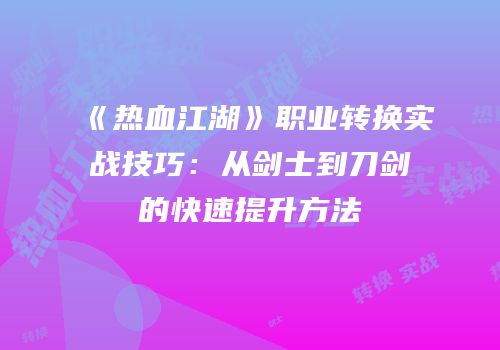 《热血江湖》职业转换实战技巧：从剑士到刀剑的快速提升方法