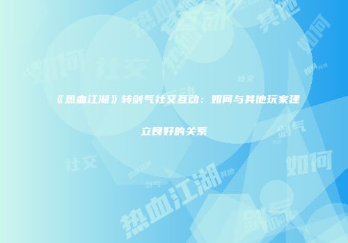 《热血江湖》转剑气社交互动：如何与其他玩家建立良好的关系