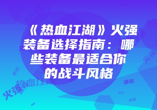 《热血江湖》火强装备选择指南:哪些装备最适合你的战斗风格
