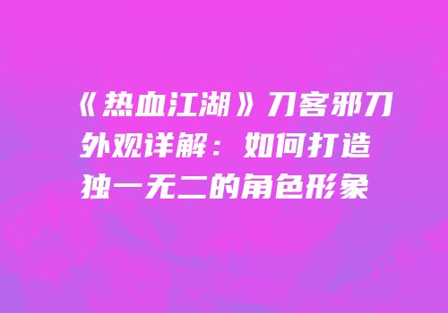 《热血江湖》刀客邪刀外观详解：如何打造独一无二的角色形象