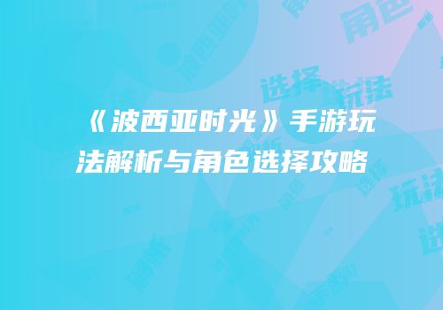 《波西亚时光》手游玩法解析与角色选择攻略
