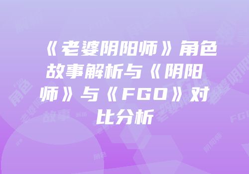 《老婆阴阳师》角色故事解析与《阴阳师》与《FGO》对比分析