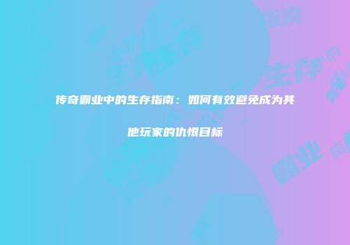 传奇霸业中的生存指南：如何有效避免成为其他玩家的仇恨目标