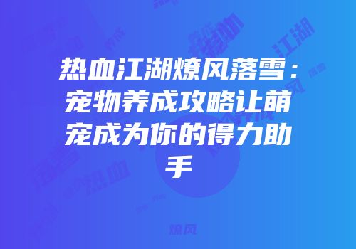 热血江湖燎风落雪：宠物养成攻略让萌宠成为你的得力助手