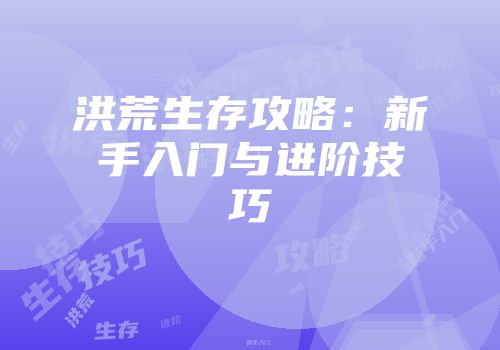 洪荒生存攻略：新手入门与进阶技巧