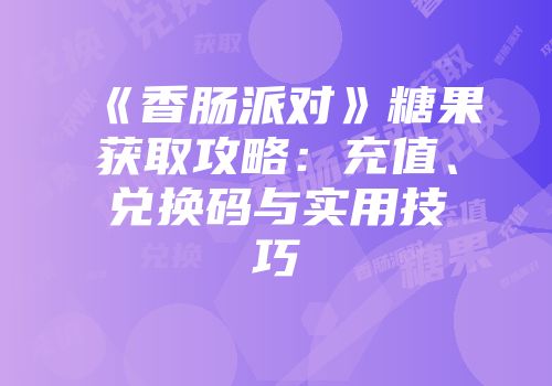 《香肠派对》糖果获取攻略：充值、兑换码与实用技巧