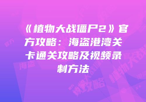 《植物大战僵尸2》官方攻略：海盗港湾关卡通关攻略及视频录制方法