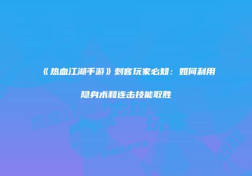 《热血江湖手游》刺客玩家必知：如何利用隐身术和连击技能取胜