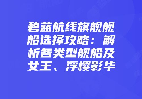 碧蓝航线旗舰舰船选择攻略：解析各类型舰船及女王、浮樱影华