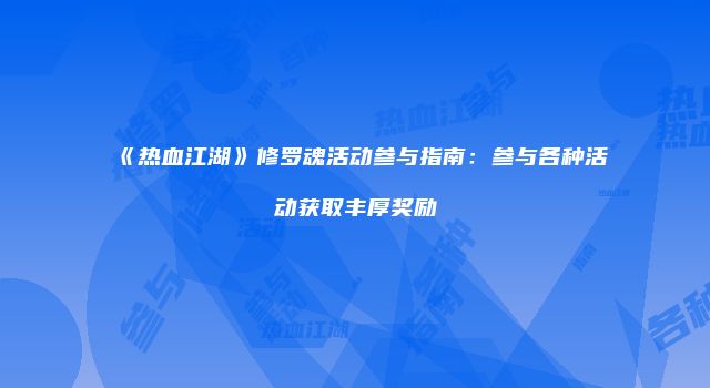 《热血江湖》修罗魂活动参与指南：参与各种活动获取丰厚奖励