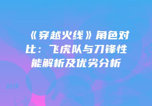 《穿越火线》角色对比：飞虎队与刀锋性能解析及优劣分析