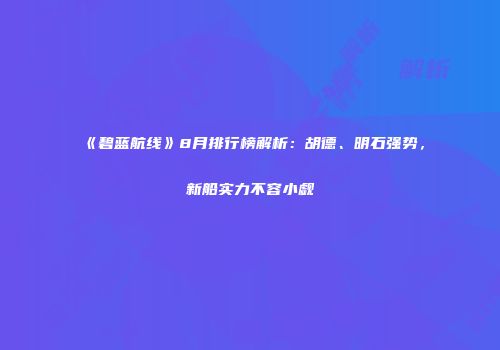 《碧蓝航线》8月排行榜解析：胡德、明石强势，新船实力不容小觑