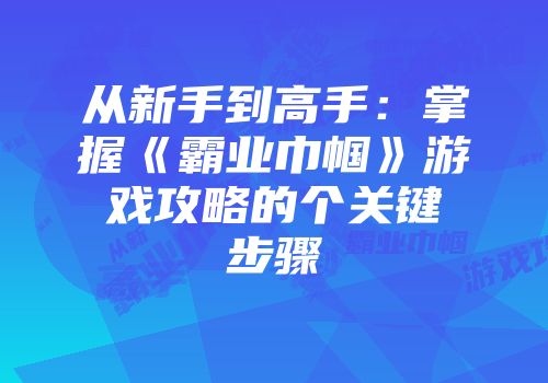 从新手到高手：掌握《霸业巾帼》游戏攻略的个关键步骤