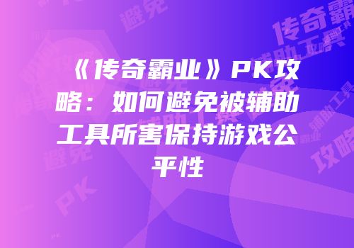 《传奇霸业》PK攻略:如何避免被辅助工具所害保持游戏公平性