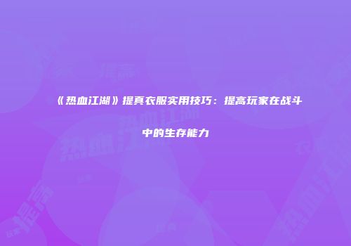 《热血江湖》提真衣服实用技巧：提高玩家在战斗中的生存能力